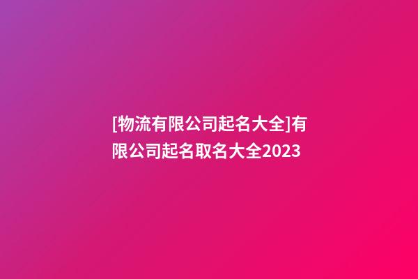 [物流有限公司起名大全]有限公司起名取名大全2023-第1张-公司起名-玄机派